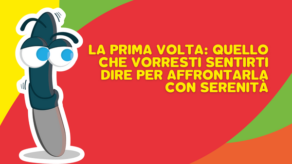 La prima volta: quello che vorresti sentirti dire per affrontarla con serenità